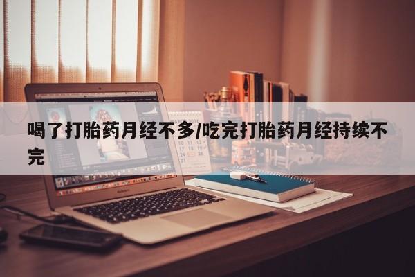 推荐个卖打胎药的联系方式，喝了打胎药月经不多/吃完打胎药月经持续不完