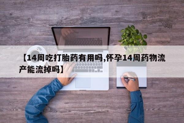 推荐个卖打胎药的联系方式，【14周吃打胎药有用吗,怀孕14周药物流产能流掉吗】