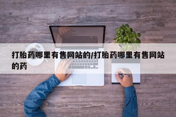 推荐个卖打胎药的联系方式，打胎药哪里有售网站的/打胎药哪里有售网站的药