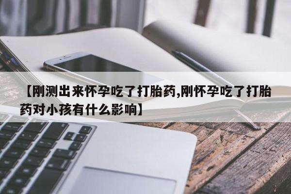 推荐个卖打胎药的联系方式，【刚测出来怀孕吃了打胎药,刚怀孕吃了打胎药对小孩有什么影响】