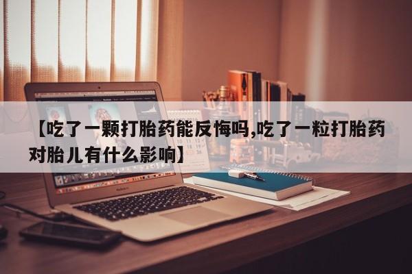 推荐个卖打胎药的联系方式，【吃了一颗打胎药能反悔吗,吃了一粒打胎药对胎儿有什么影响】