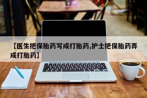 推荐个卖打胎药的联系方式，【医生把保胎药写成打胎药,护士把保胎药弄成打胎药】
