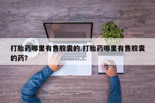 推荐个卖打胎药的联系方式，打胎药哪里有售胶囊的.打胎药哪里有售胶囊的药？