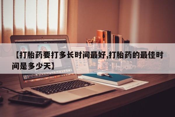 推荐个卖打胎药的联系方式，【打胎药要打多长时间最好,打胎药的最佳时间是多少天】