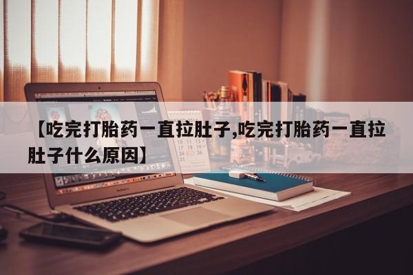 推荐个卖打胎药的联系方式，【吃完打胎药一直拉肚子,吃完打胎药一直拉肚子什么原因】