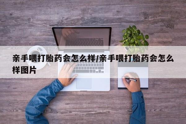 推荐个卖打胎药的联系方式，亲手喂打胎药会怎么样/亲手喂打胎药会怎么样图片
