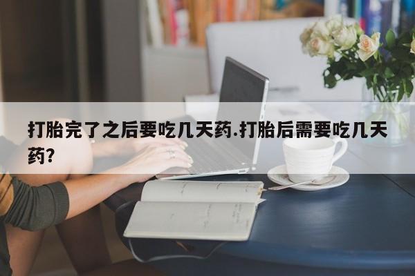 推荐个卖打胎药的联系方式，打胎完了之后要吃几天药.打胎后需要吃几天药？