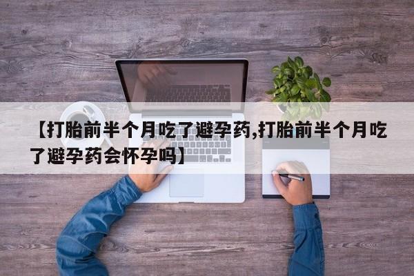 推荐个卖打胎药的联系方式，【打胎前半个月吃了避孕药,打胎前半个月吃了避孕药会怀孕吗】