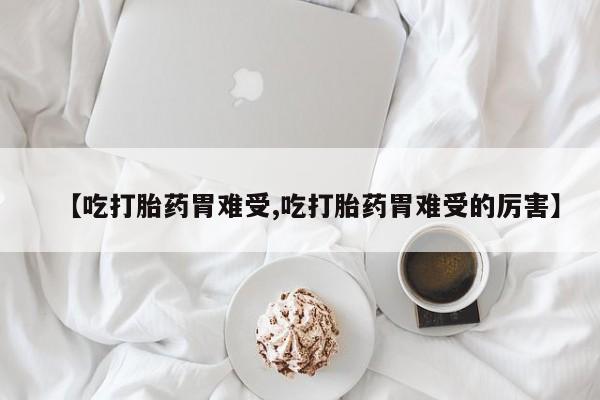 推荐个卖打胎药的联系方式，【吃打胎药胃难受,吃打胎药胃难受的厉害】