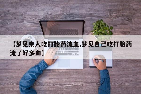 推荐个卖打胎药的联系方式，【梦见亲人吃打胎药流血,梦见自己吃打胎药流了好多血】