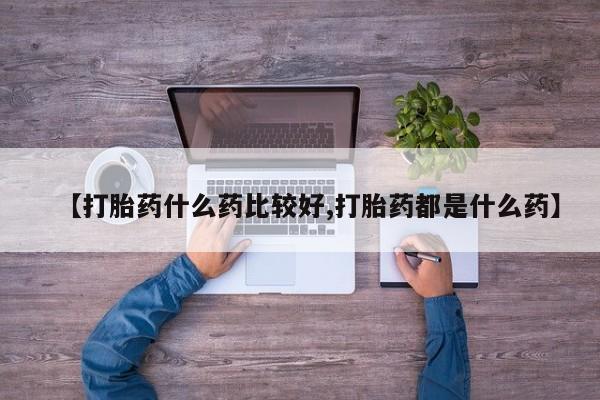 推荐个卖打胎药的联系方式，【打胎药什么药比较好,打胎药都是什么药】
