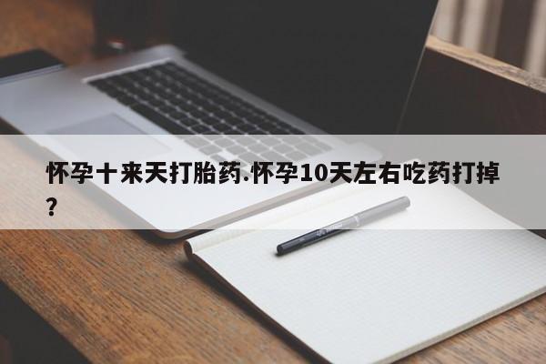 推荐个卖打胎药的联系方式，怀孕十来天打胎药.怀孕10天左右吃药打掉？