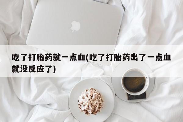 推荐个卖打胎药的联系方式，吃了打胎药就一点血(吃了打胎药出了一点血就没反应了)