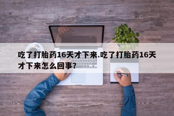 推荐个卖打胎药的联系方式,吃了打胎药16天才下来.吃了打胎药16天才下来怎么回事?
