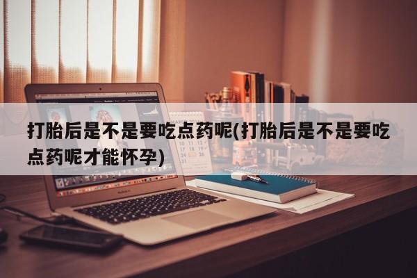 推荐个卖打胎药的联系方式，打胎后是不是要吃点药呢(打胎后是不是要吃点药呢才能怀孕)