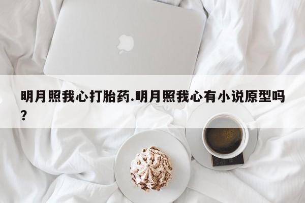 推荐个卖打胎药的联系方式，明月照我心打胎药.明月照我心有小说原型吗？