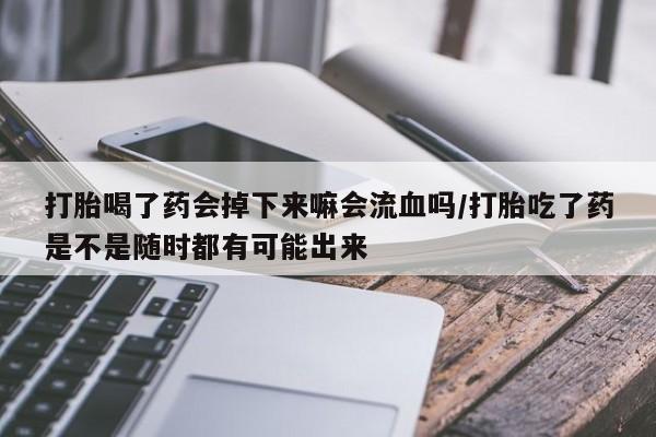推荐个卖打胎药的联系方式，打胎喝了药会掉下来嘛会流血吗/打胎吃了药是不是随时都有可能出来