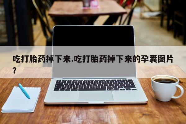 推荐个卖打胎药的联系方式，吃打胎药掉下来.吃打胎药掉下来的孕囊图片？