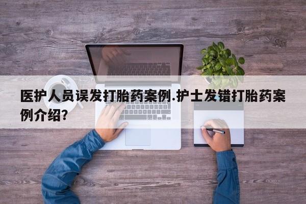 推荐个卖打胎药的联系方式，医护人员误发打胎药案例.护士发错打胎药案例介绍？