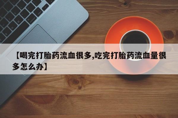推荐个卖打胎药的联系方式,【喝完打胎药流血很多,吃完打胎药流血量很多怎么办】