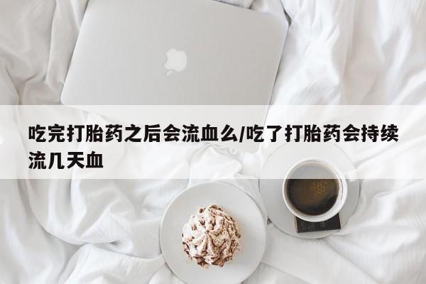 推荐个卖打胎药的联系方式，吃完打胎药之后会流血么/吃了打胎药会持续流几天血