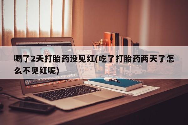 推荐个卖打胎药的联系方式，喝了2天打胎药没见红(吃了打胎药两天了怎么不见红呢)