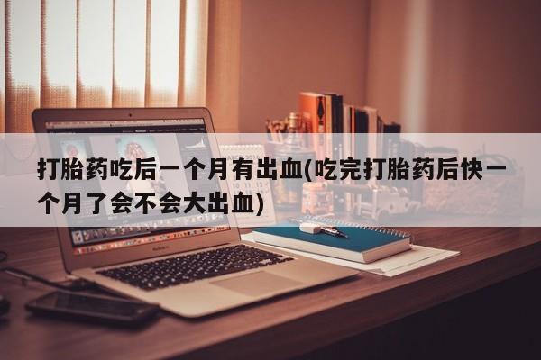 推荐个卖打胎药的联系方式，打胎药吃后一个月有出血(吃完打胎药后快一个月了会不会大出血)