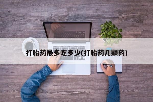 推荐个卖打胎药的联系方式，打胎药最多吃多少(打胎药几颗药)