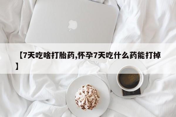 推荐个卖打胎药的联系方式，【7天吃啥打胎药,怀孕7天吃什么药能打掉】