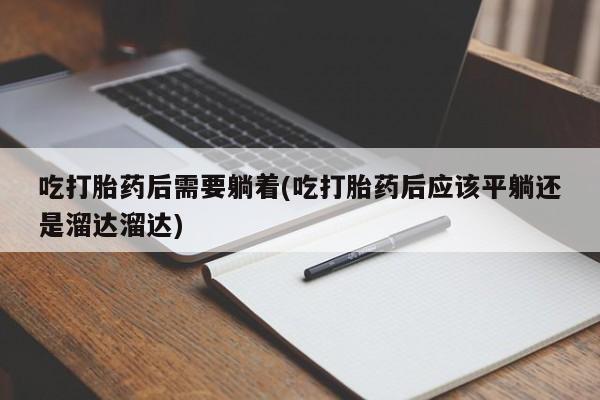 推荐个卖打胎药的联系方式,吃打胎药后需要躺着(吃打胎药后应该平躺还是溜达溜达)