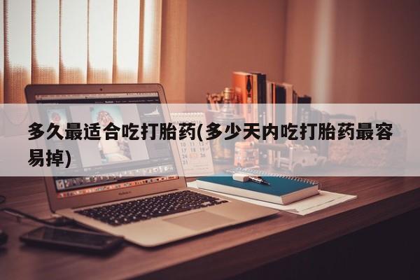 推荐个卖打胎药的联系方式，多久最适合吃打胎药(多少天内吃打胎药最容易掉)