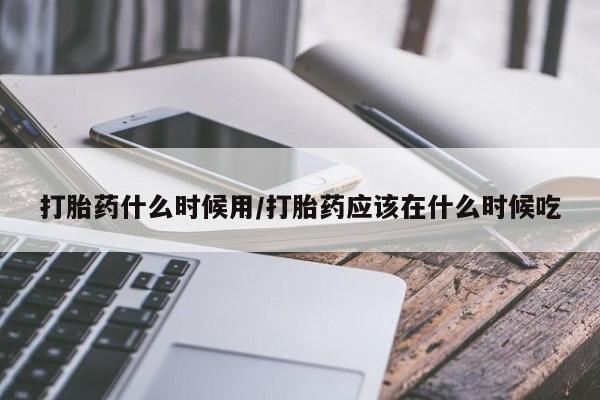 推荐个卖打胎药的联系方式，打胎药什么时候用/打胎药应该在什么时候吃