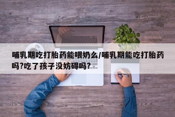 推荐个卖打胎药的联系方式，哺乳期吃打胎药能喂奶么/哺乳期能吃打胎药吗?吃了孩子没妨碍吗?
