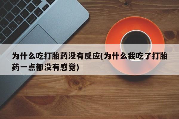推荐个卖打胎药的联系方式，为什么吃打胎药没有反应(为什么我吃了打胎药一点都没有感觉)