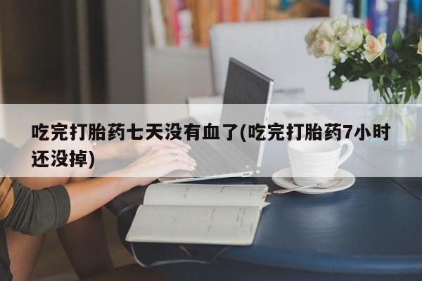 推荐个卖打胎药的联系方式，吃完打胎药七天没有血了(吃完打胎药7小时还没掉)