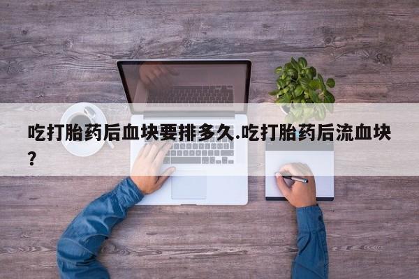 推荐个卖打胎药的联系方式，吃打胎药后血块要排多久.吃打胎药后流血块？