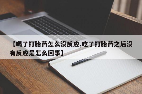 推荐个卖打胎药的联系方式，【喝了打胎药怎么没反应,吃了打胎药之后没有反应是怎么回事】