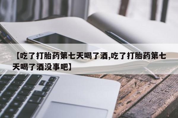 推荐个卖打胎药的联系方式，【吃了打胎药第七天喝了酒,吃了打胎药第七天喝了酒没事吧】