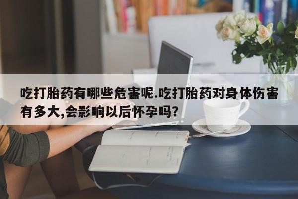 推荐个卖打胎药的联系方式，吃打胎药有哪些危害呢.吃打胎药对身体伤害有多大,会影响以后怀孕吗？