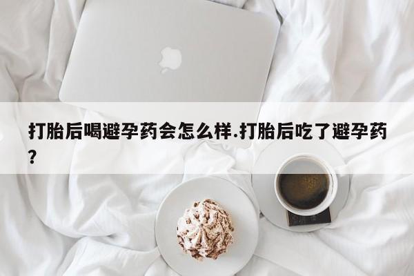 推荐个卖打胎药的联系方式，打胎后喝避孕药会怎么样.打胎后吃了避孕药？