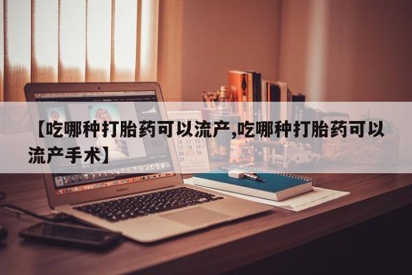 推荐个卖打胎药的联系方式，【吃哪种打胎药可以流产,吃哪种打胎药可以流产手术】