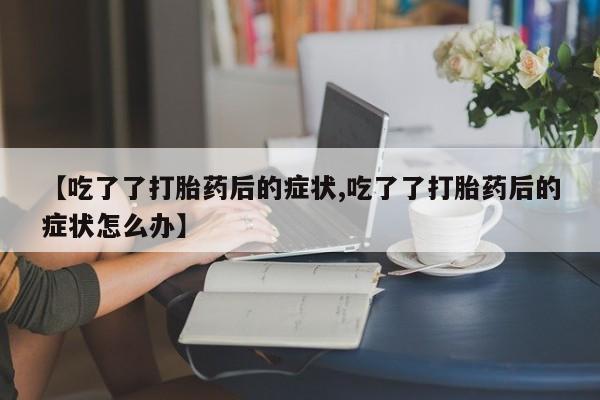 推荐个卖打胎药的联系方式，【吃了了打胎药后的症状,吃了了打胎药后的症状怎么办】