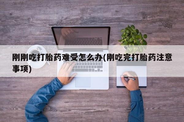 推荐个卖打胎药的联系方式，刚刚吃打胎药难受怎么办(刚吃完打胎药注意事项)