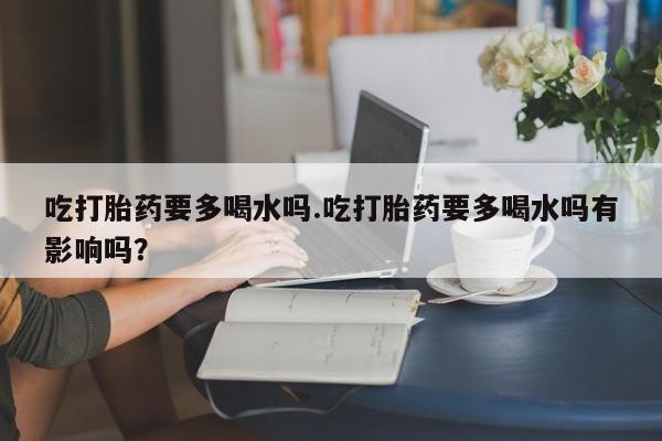推荐个卖打胎药的联系方式，吃打胎药要多喝水吗.吃打胎药要多喝水吗有影响吗？